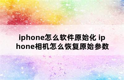 iphone怎么软件原始化 iphone相机怎么恢复原始参数